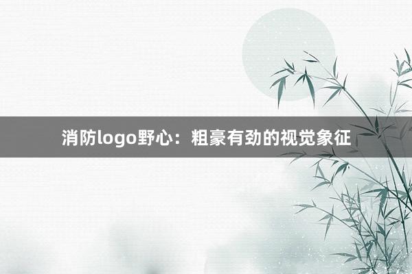 消防logo野心：粗豪有劲的视觉象征