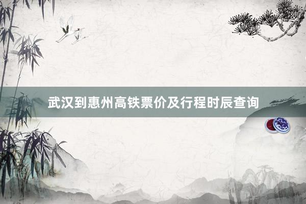 武汉到惠州高铁票价及行程时辰查询