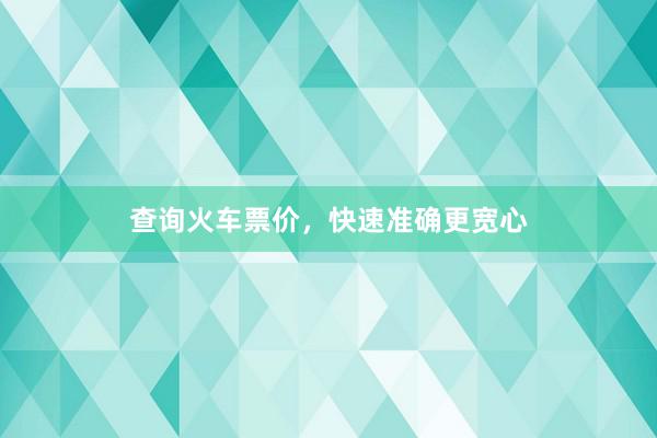 查询火车票价，快速准确更宽心