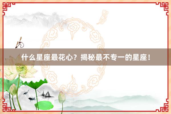 什么星座最花心?揭秘最不专一的星座!