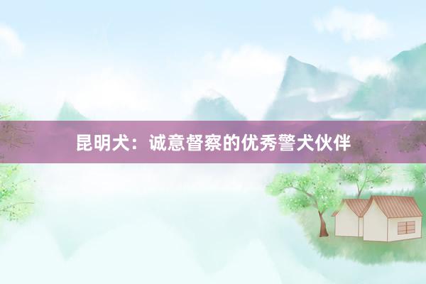 昆明犬：诚意督察的优秀警犬伙伴