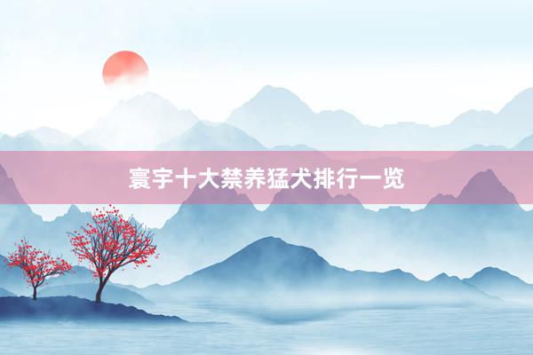 寰宇十大禁养猛犬排行一览