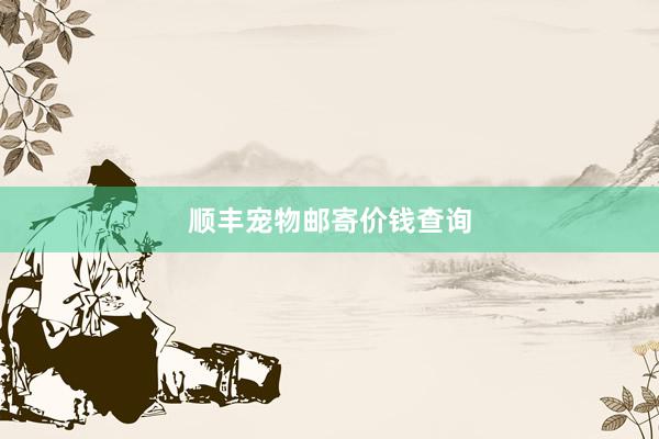 顺丰宠物邮寄价钱查询