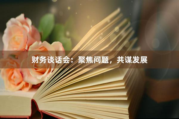 财务谈话会：聚焦问题，共谋发展