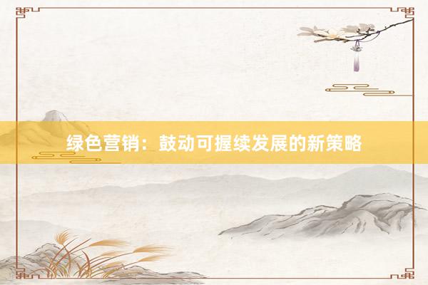 绿色营销：鼓动可握续发展的新策略
